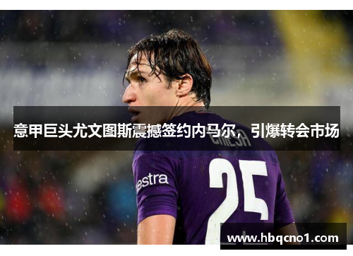 意甲巨头尤文图斯震撼签约内马尔，引爆转会市场