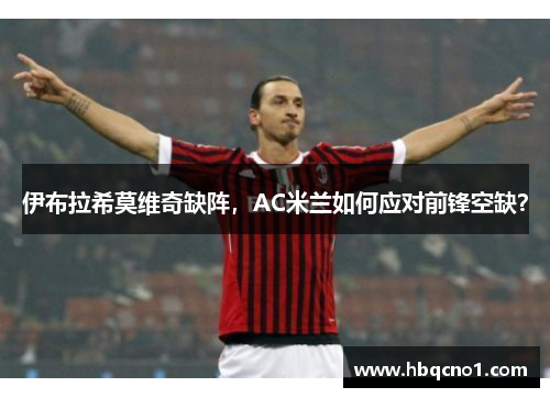 伊布拉希莫维奇缺阵，AC米兰如何应对前锋空缺？