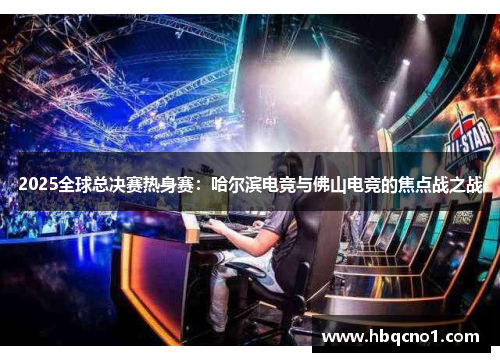 2025全球总决赛热身赛：哈尔滨电竞与佛山电竞的焦点战之战