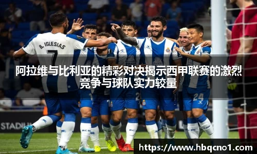 阿拉维与比利亚的精彩对决揭示西甲联赛的激烈竞争与球队实力较量