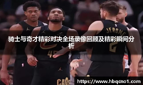 骑士与奇才精彩对决全场录像回顾及精彩瞬间分析