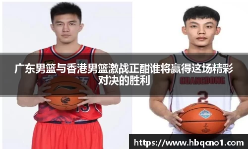 广东男篮与香港男篮激战正酣谁将赢得这场精彩对决的胜利
